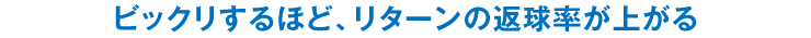 ビックリするほど、リターンの返球率が上がる