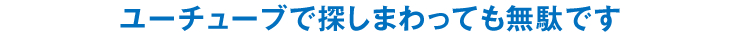 ユーチューブで探しまわっても無駄です