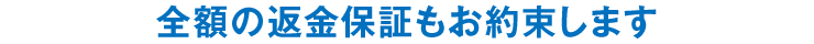 全額の返金保証もお約束します