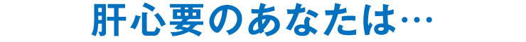 肝心要のあなたは…