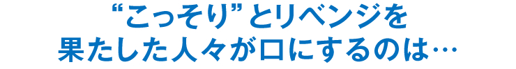 “こっそり”とリベンジを果たした人々が口にするのは…