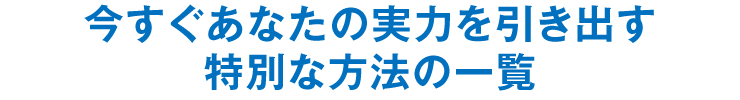 今すぐあなたの実力を引き出す特別な方法の一覧