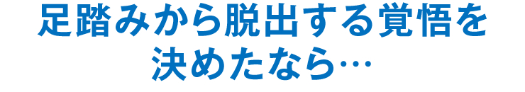 足踏みから脱出する覚悟を決めたなら…