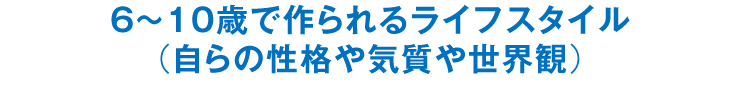 6～10歳で作られるライフスタイル（自らの性格や気質や世界観）