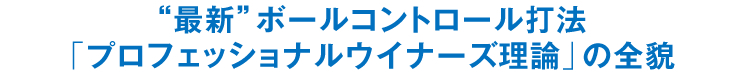 “最新”ボールコントロール打法「プロフェッショナルウイナーズ理論」の全貌