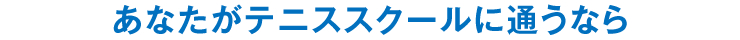 あなたがテニススクールに通うなら