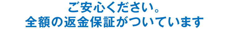 ご安心ください。全額の返金保証がついています