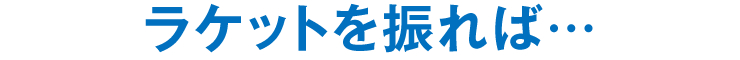 ラケットを振れば…