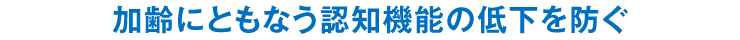加齢にともなう認知機能の低下を防ぐ