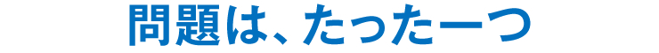 問題は、たった一つ