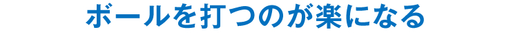 ボールを打つのが楽になる